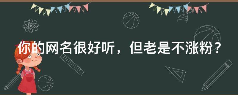 你的网名很好听，但老是不涨粉？