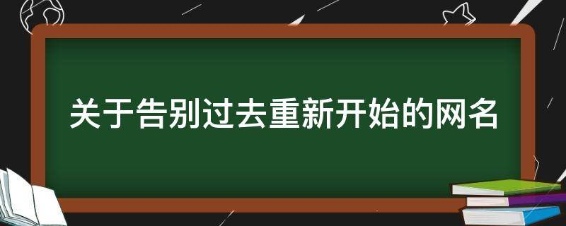 关于告别过去重新开始的网名 寓意一切重新开始的名字