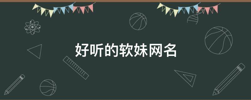 好听的软妹网名 一听就是软妹子的网名
