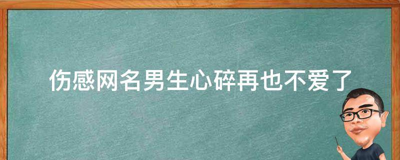 伤感网名男生心碎再也不爱了 对感情心如死灰的伤感昵称