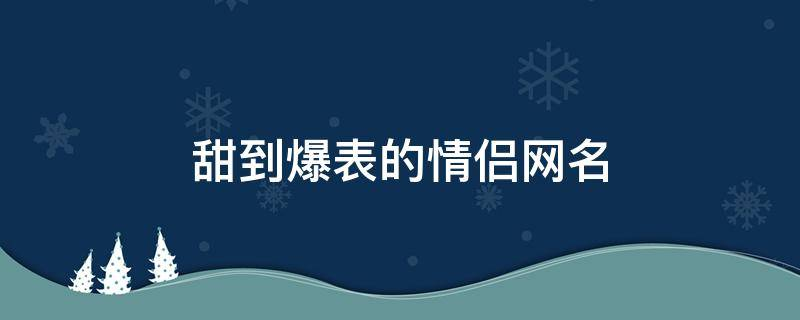 甜到爆表的情侣网名！踏遍山河，尝遍人间！