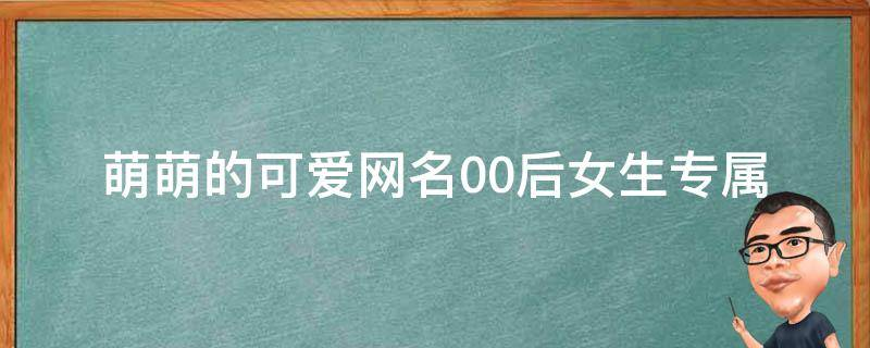 萌萌的可爱网名00后女生专属（好听超萌独一无二）