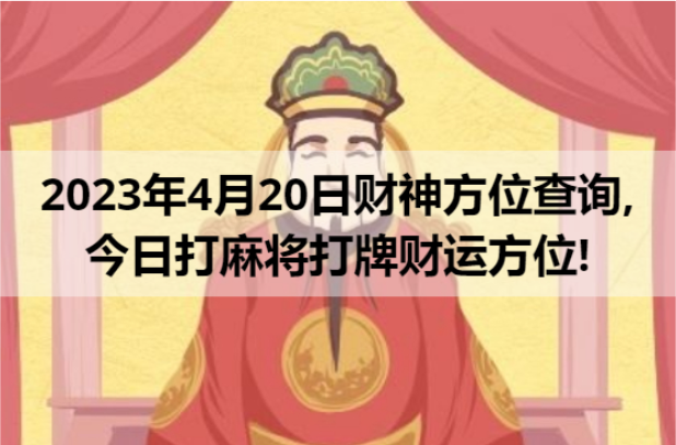 2023年4月20日财神方位查询，今日打麻将打牌财运方位