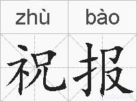 祝报是什么意思 拼音读音 词语解释 祝报的英文翻译 近义词 反义词 祝报的相关成语词语诗词名人明星
